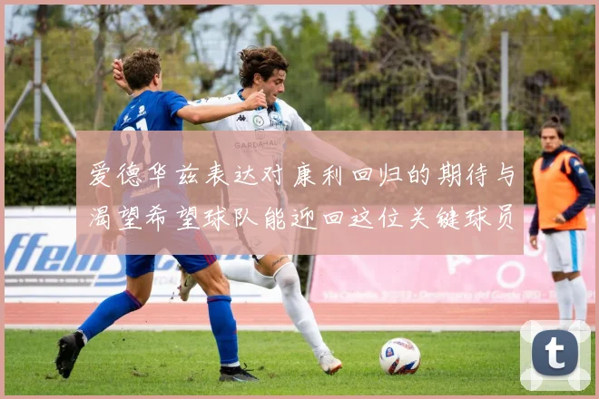 爱德华兹表达对康利回归的期待与渴望希望球队能迎回这位关键球员