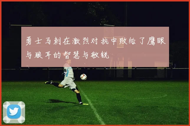 勇士马刺在激烈对抗中败给了鹰眼与狼耳的智慧与敏锐