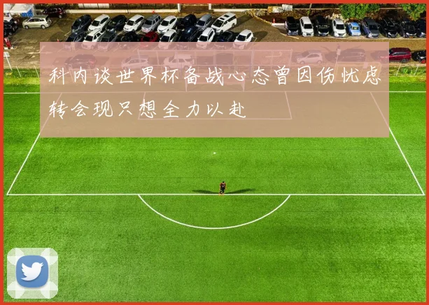 科内谈世界杯备战心态曾因伤忧虑转会现只想全力以赴
