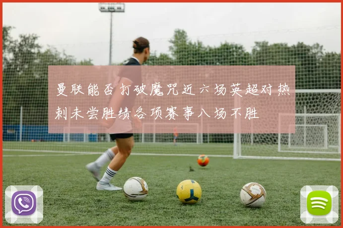 曼联能否打破魔咒近六场英超对热刺未尝胜绩各项赛事八场不胜