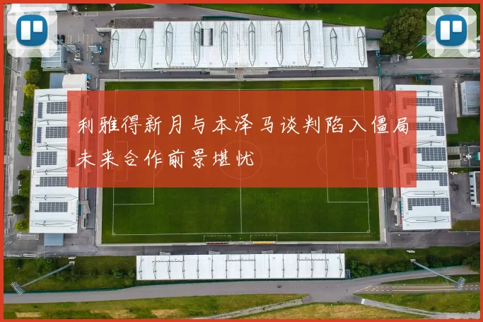 利雅得新月与本泽马谈判陷入僵局未来合作前景堪忧