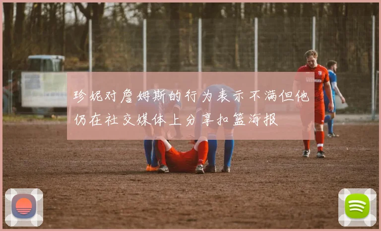 珍妮对詹姆斯的行为表示不满但他仍在社交媒体上分享扣篮海报