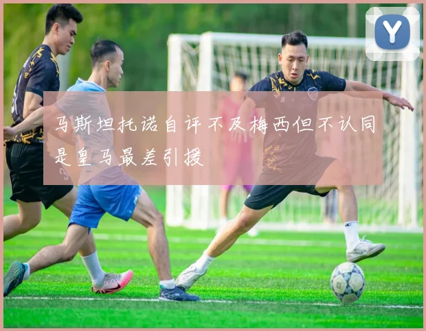 马斯坦托诺自评不及梅西但不认同是皇马最差引援