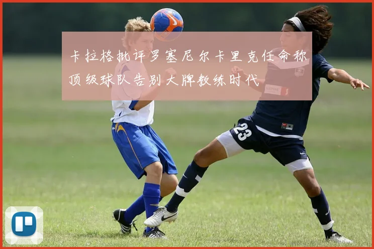 卡拉格批评罗塞尼尔卡里克任命称顶级球队告别大牌教练时代