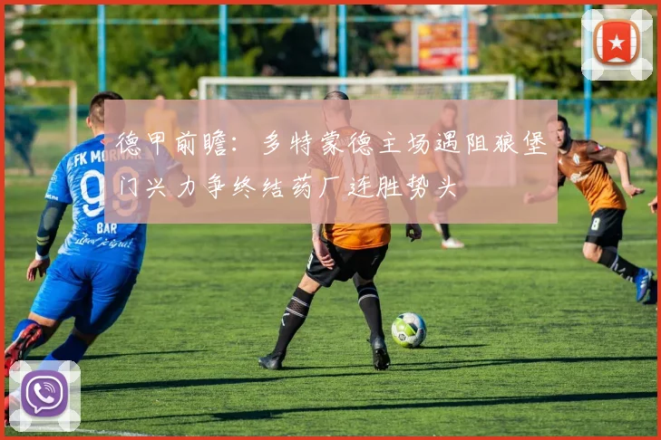 德甲前瞻：多特蒙德主场遇阻狼堡门兴力争终结药厂连胜势头