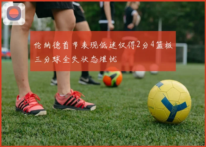 伦纳德首节表现低迷仅得2分4篮板三分球全失状态堪忧